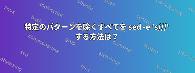 特定のパターンを除くすべてを sed -e 's///' する方法は？