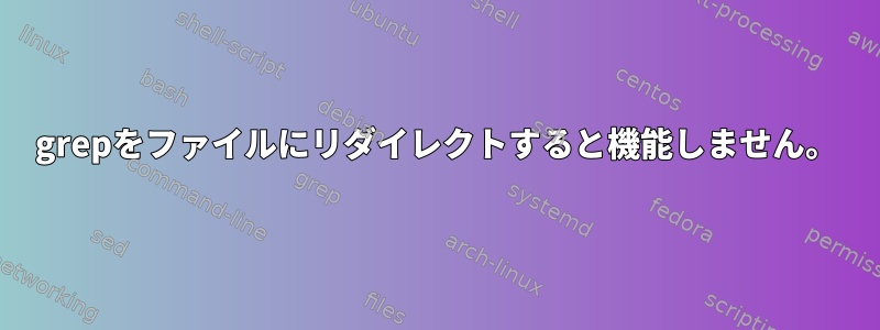 grepをファイルにリダイレクトすると機能しません。