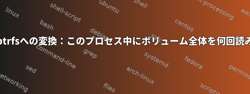 ext4からbtrfsへの変換：このプロセス中にボリューム全体を何回読みますか？