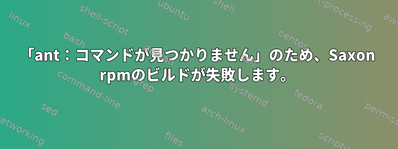 「ant：コマンドが見つかりません」のため、Saxon rpmのビルドが失敗します。