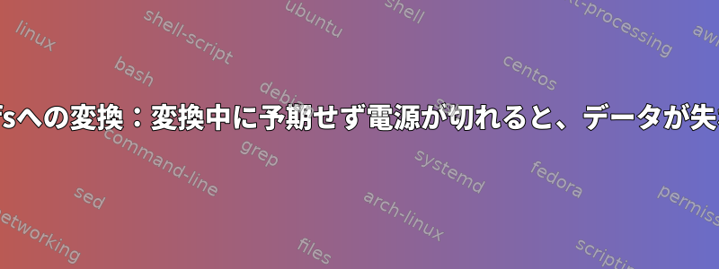 ext4からbtrfsへの変換：変換中に予期せず電源が切れると、データが失われますか？