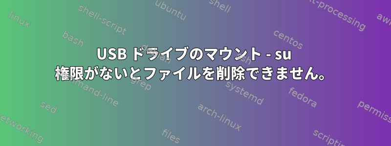 USB ドライブのマウント - su 権限がないとファイルを削除できません。