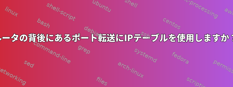 ルータの背後にあるポート転送にIPテーブルを使用しますか？