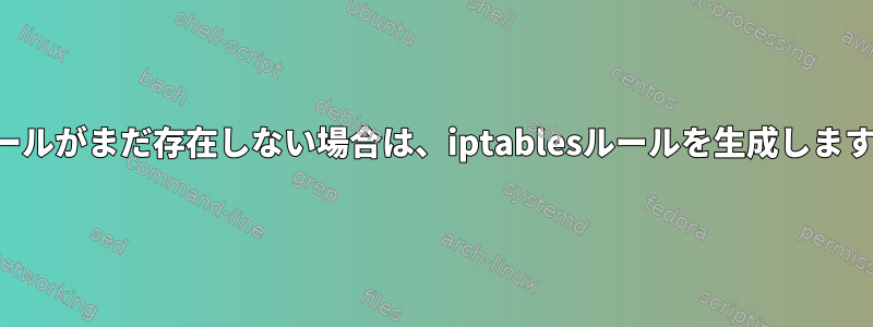 ルールがまだ存在しない場合は、iptablesルールを生成します。