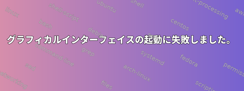 グラフィカルインターフェイスの起動に失敗しました。