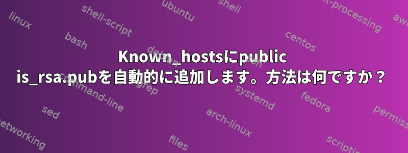 Known_hostsにpublic is_rsa.pubを自動的に追加します。方法は何ですか？