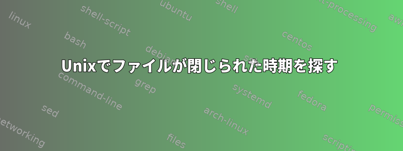 Unixでファイルが閉じられた時期を探す