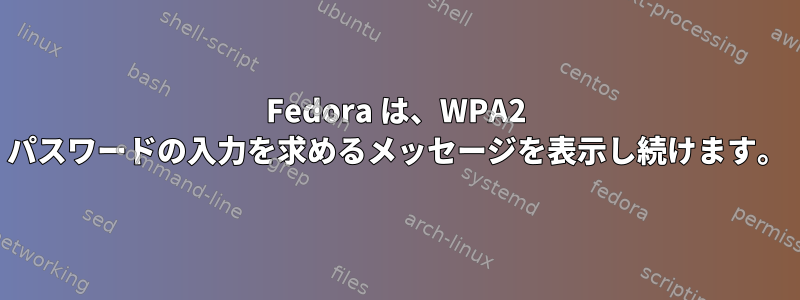 Fedora は、WPA2 パスワードの入力を求めるメッセージを表示し続けます。