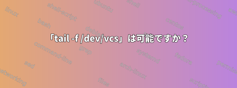 「tail -f /dev/vcs」は可能ですか？