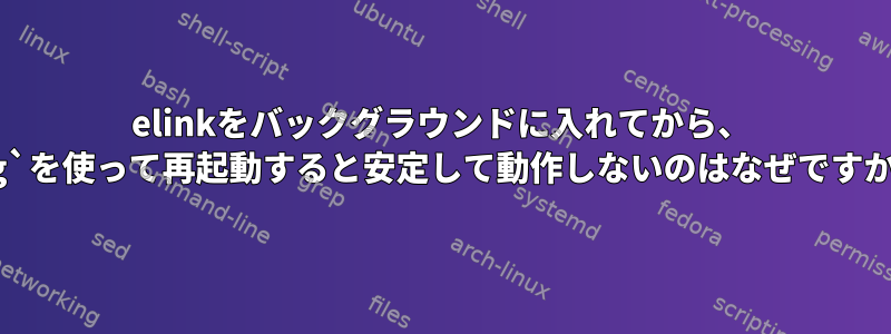 elinkをバックグラウンドに入れてから、 `fg`を使って再起動すると安定して動作しないのはなぜですか？