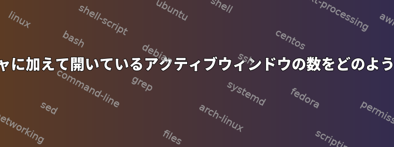 ウィンドウマネージャに加えて開いているアクティブウィンドウの数をどのように計算できますか？