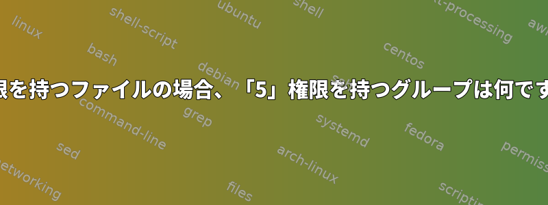 750の権限を持つファイルの場合、「5」権限を持つグループは何ですか？