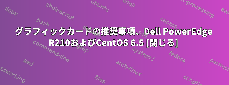 グラフィックカードの推奨事項、Dell PowerEdge R210およびCentOS 6.5 [閉じる]