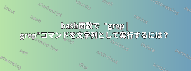 bash関数で "grep | grep"コマンドを文字列として実行するには？