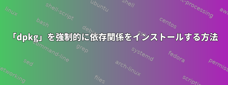 「dpkg」を強制的に依存関係をインストールする方法