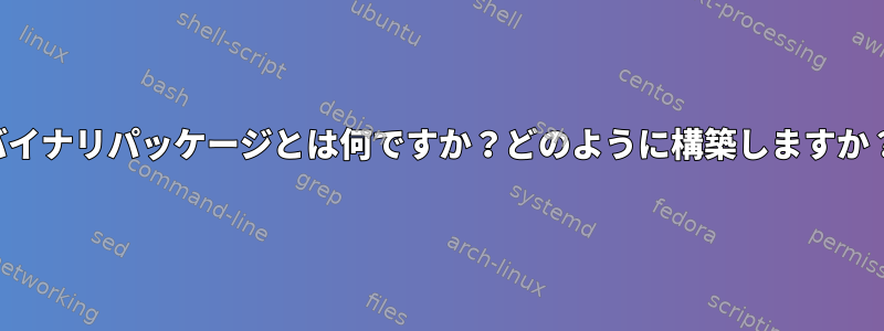 バイナリパッケージとは何ですか？どのように構築しますか？