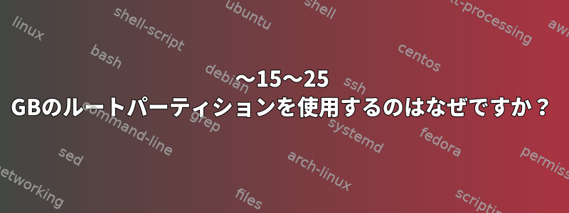 〜15〜25 GBのルートパーティションを使用するのはなぜですか？