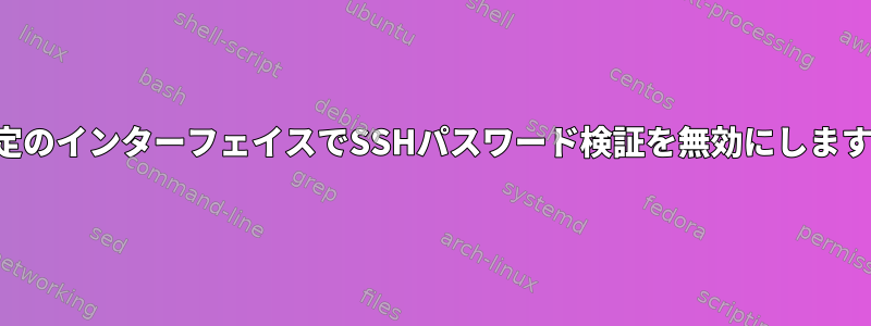 特定のインターフェイスでSSHパスワード検証を無効にします。