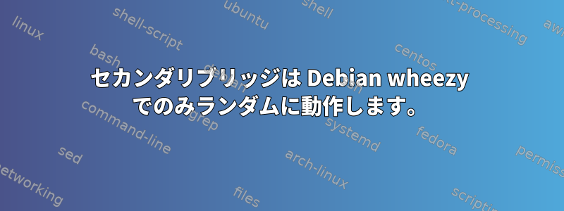 セカンダリブリッジは Debian wheezy でのみランダムに動作します。