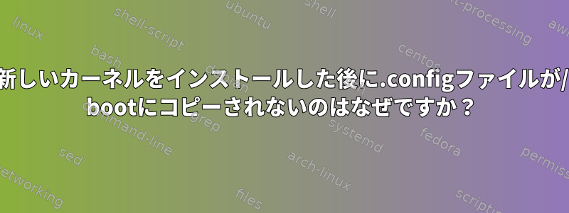 新しいカーネルをインストールした後に.configファイルが/ bootにコピーされないのはなぜですか？