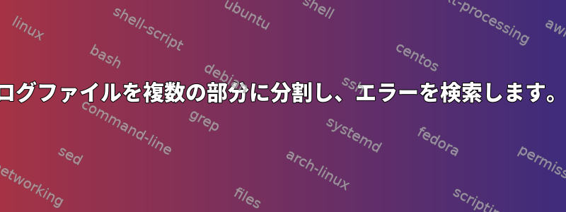 ログファイルを複数の部分に分割し、エラーを検索します。