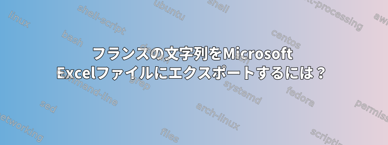 フランスの文字列をMicrosoft Excelファイルにエクスポートするには？