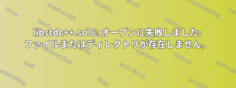 libstdc++.so.6: オープンに失敗しました: ファイルまたはディレクトリが存在しません。