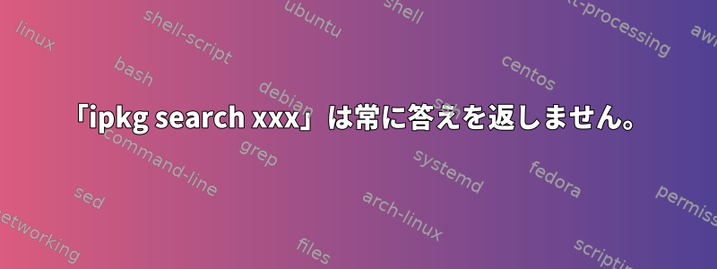 「ipkg search xxx」は常に答えを返しません。