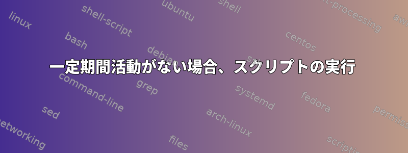 一定期間活動がない場合、スクリプトの実行