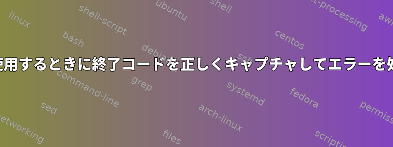 プロセス置換を使用するときに終了コードを正しくキャプチャしてエラーを処理する方法は？