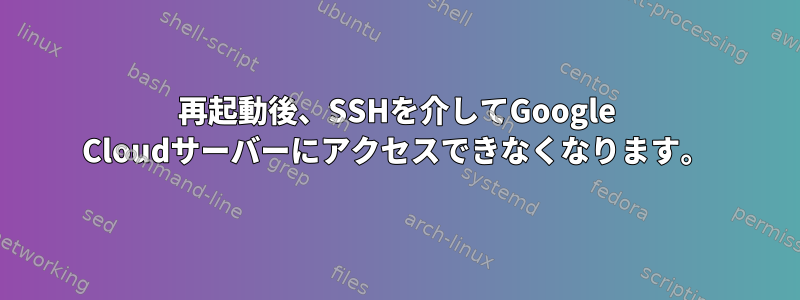 再起動後、SSHを介してGoogle Cloudサーバーにアクセスできなくなります。