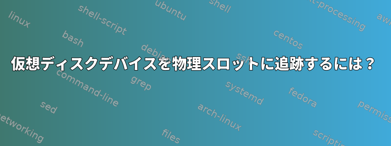 仮想ディスクデバイスを物理スロットに追跡するには？