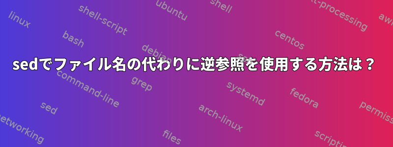 sedでファイル名の代わりに逆参照を使用する方法は？