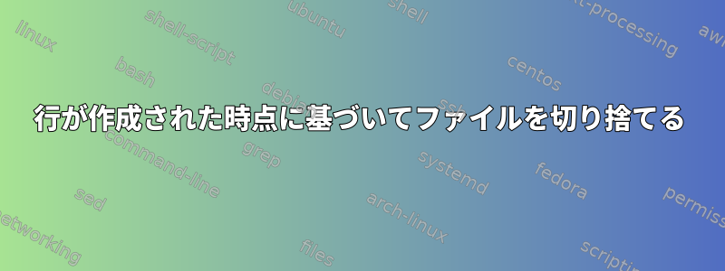 行が作成された時点に基づいてファイルを切り捨てる