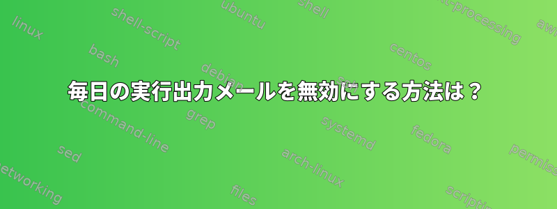 毎日の実行出力メールを無効にする方法は？