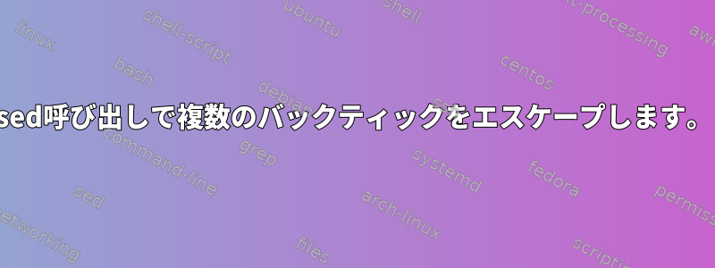 sed呼び出しで複数のバックティックをエスケープします。