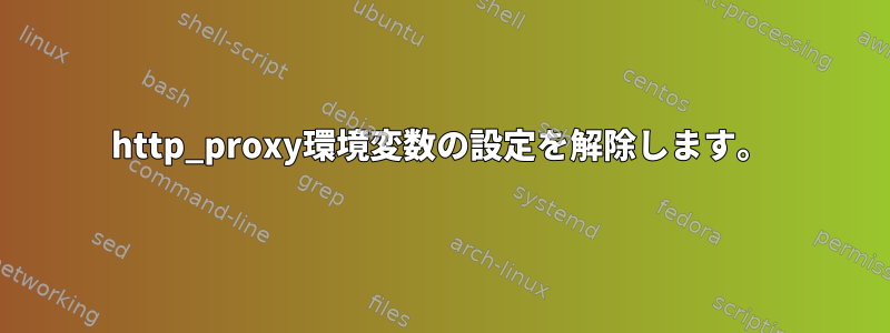 http_proxy環境変数の設定を解除します。