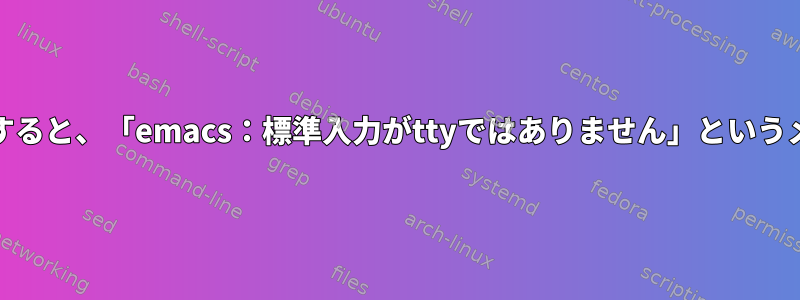 ログイン時にEmacsを起動すると、「emacs：標準入力がttyではありません」というメッセージが表示されます。