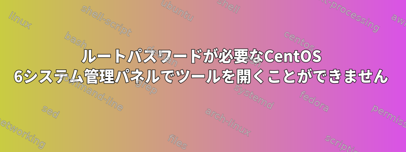 ルートパスワードが必要なCentOS 6システム管理パネルでツールを開くことができません