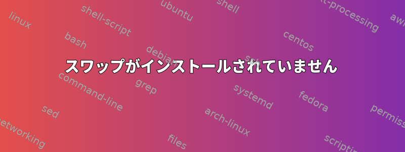 スワップがインストールされていません