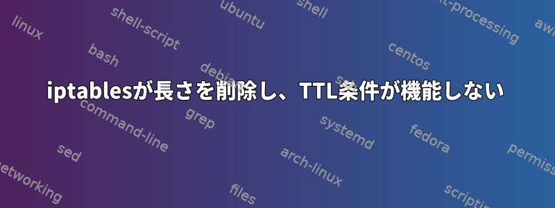 iptablesが長さを削除し、TTL条件が機能しない