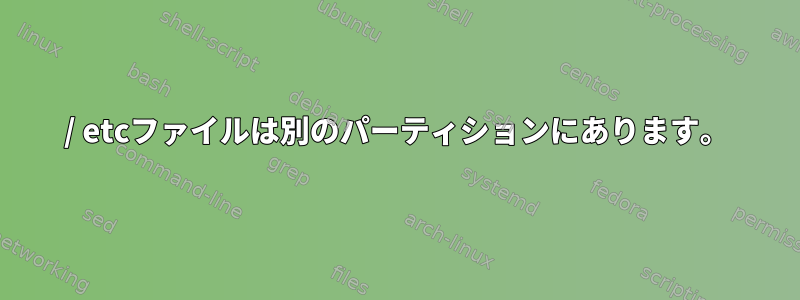 / etcファイルは別のパーティションにあります。