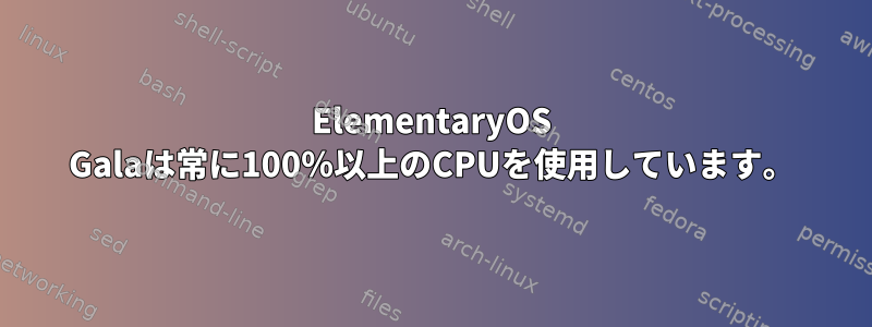 ElementaryOS Galaは常に100％以上のCPUを使用しています。