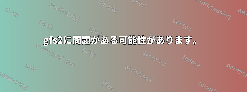 gfs2に問題がある可能性があります。