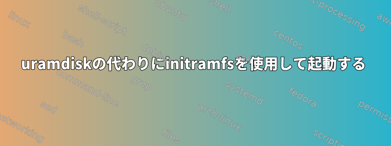 uramdiskの代わりにinitramfsを使用して起動する