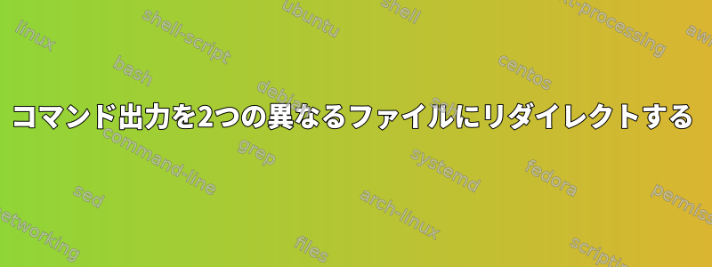 コマンド出力を2つの異なるファイルにリダイレクトする