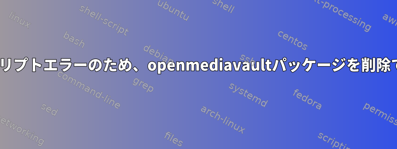 postrmスクリプトエラーのため、openmediavaultパッケージを削除できません。