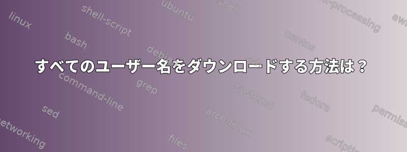 すべてのユーザー名をダウンロードする方法は？