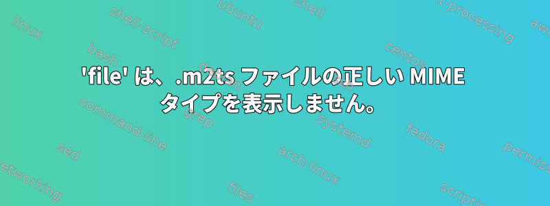 'file' は、.m2ts ファイルの正しい MIME タイプを表示しません。