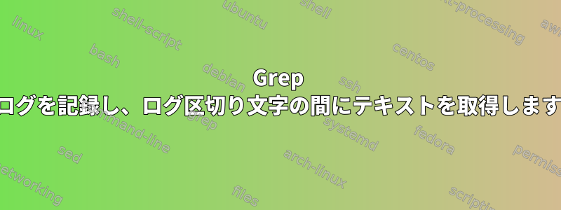 Grep はログを記録し、ログ区切り文字の間にテキストを取得します。